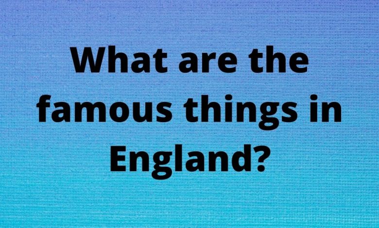 What are the famous things in England?